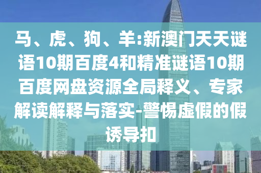 马、虎、狗、羊:新澳门天天谜语10期百度4和精准谜语10期百度网盘资源全局释义、专家解读解释与落实-警惕虚假的假诱导扣