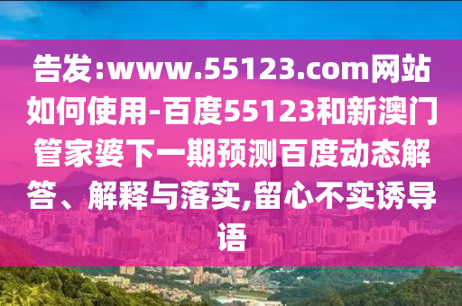 告发:www.55123.com网站如何使用-百度55123和新澳门管家婆下一期预测百度动态解答、解释与落实,留心不实诱导语
