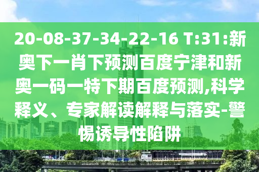 20-08-37-34-22-16 T:31:新奥下一肖下预测百度宁津和新奥一码一特下期百度预测,科学释义、专家解读解释与落实-警惕诱导性陷阱