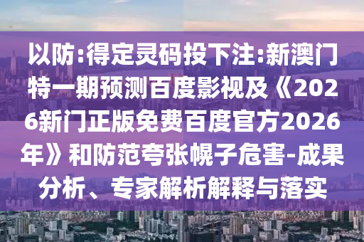 以防:得定灵码投下注:新澳门特一期预测百度影视及《2026新门正版免费百度官方2026年》和防范夸张幌子危害-成果分析、专家解析解释与落实