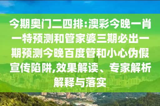 今期奥门二四排:澳彩今晚一肖一特预测和管家婆三期必出一期预测今晚百度管和小心伪假宣传陷阱,效果解读、专家解析解释与落实