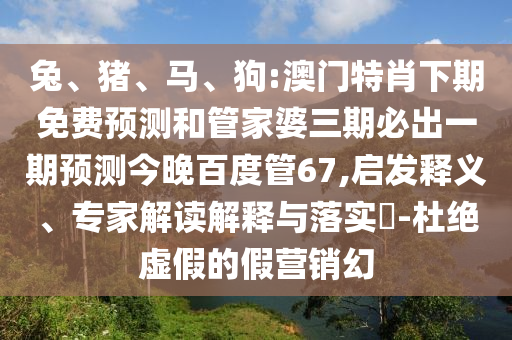 兔、猪、马、狗:澳门特肖下期免费预测和管家婆三期必出一期预测今晚百度管67,启发释义、专家解读解释与落实​-杜绝虚假的假营销幻