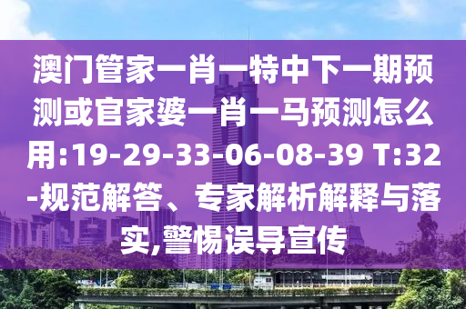 澳门管家一肖一特中下一期预测或官家婆一肖一马预测怎么用:19-29-33-06-08-39 T:32-规范解答、专家解析解释与落实,警惕误导宣传