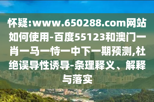 怀疑:www.650288.com网站如何使用-百度55123和澳门一肖一马一恃一中下一期预测,杜绝误导性诱导-条理释义、解释与落实