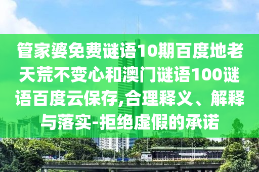 管家婆免费谜语10期百度地老天荒不变心和澳门谜语100谜语百度云保存,合理释义、解释与落实-拒绝虚假的承诺