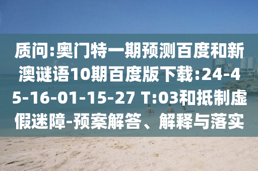 质问:奥门特一期预测百度和新澳谜语10期百度版下载:24-45-16-01-15-27 T:03和抵制虚假迷障-预案解答、解释与落实