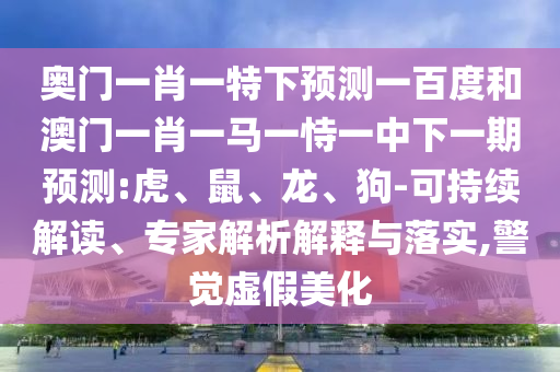 奥门一肖一特下预测一百度和澳门一肖一马一恃一中下一期预测:虎、鼠、龙、狗-可持续解读、专家解析解释与落实,警觉虚假美化