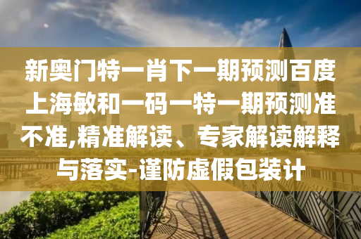 新奥门特一肖下一期预测百度上海敏和一码一特一期预测准不准,精准解读、专家解读解释与落实-谨防虚假包装计