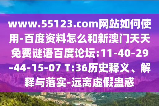 www.55123.com网站如何使用-百度资料怎么和新澳门天天免费谜语百度论坛:11-40-29-44-15-07 T:36历史释义、解释与落实-远离虚假蛊惑