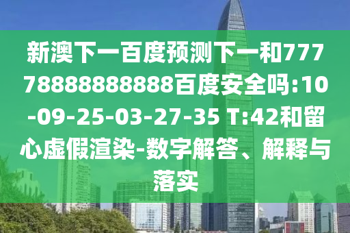 新澳下一百度预测下一和77778888888888百度安全吗:10-09-25-03-27-35 T:42和留心虚假渲染-数字解答、解释与落实