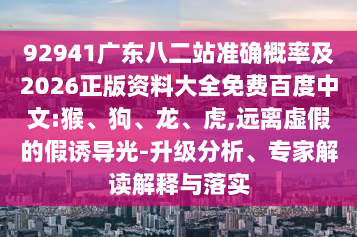 92941广东八二站准确概率及2026正版资料大全免费百度中文:猴、狗、龙、虎,远离虚假的假诱导光-升级分析、专家解读解释与落实