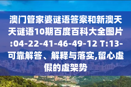 澳门管家婆谜语答案和新澳天天谜语10期百度百科大全图片:04-22-41-46-49-12 T:13-可靠解答、解释与落实,留心虚假的虚架势