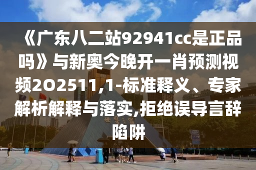 《广东八二站92941cc是正品吗》与新奥今晚开一肖预测视频2O2511,1-标准释义、专家解析解释与落实,拒绝误导言辞陷阱