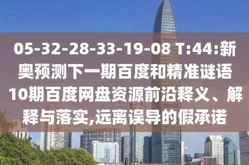 05-32-28-33-19-08 T:44:新奥预测下一期百度和精准谜语10期百度网盘资源前沿释义、解释与落实,远离误导的假承诺