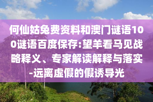 何仙姑兔费资料和澳门谜语100谜语百度保存:望羊看马见战略释义、专家解读解释与落实-远离虚假的假诱导光