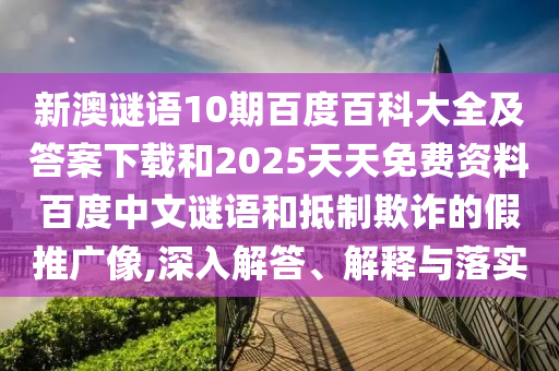 新澳谜语10期百度百科大全及答案下载和2025天天免费资料百度中文谜语和抵制欺诈的假推广像,深入解答、解释与落实