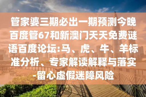 管家婆三期必出一期预测今晚百度管67和新澳门天天免费谜语百度论坛:马、虎、牛、羊标准分析、专家解读解释与落实-留心虚假迷障风险