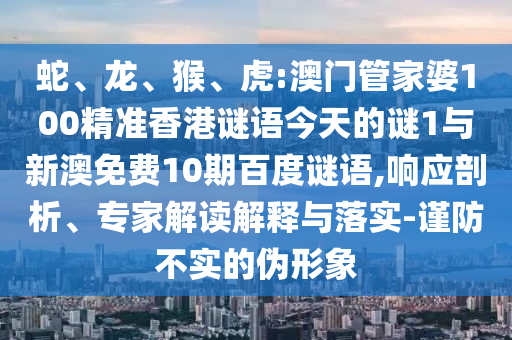 蛇、龙、猴、虎:澳门管家婆100精准香港谜语今天的谜1与新澳免费10期百度谜语,响应剖析、专家解读解释与落实-谨防不实的伪形象