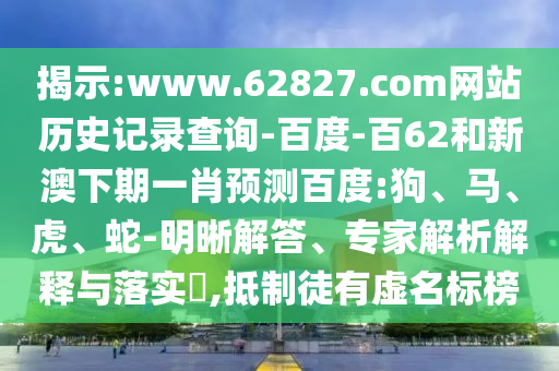 揭示:www.62827.com网站历史记录查询-百度-百62和新澳下期一肖预测百度:狗、马、虎、蛇-明晰解答、专家解析解释与落实,抵制徒有虚名标榜