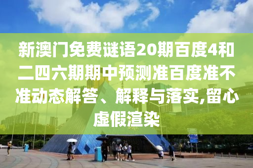 新澳门免费谜语20期百度4和二四六期期中预测准百度准不准动态解答、解释与落实,留心虚假渲染