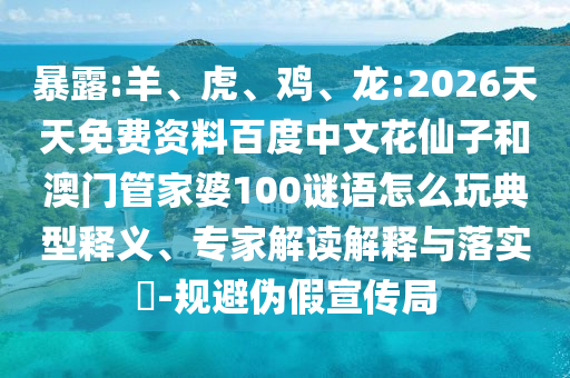 暴露:羊、虎、鸡、龙:2026天天免费资料百度中文花仙子和澳门管家婆100谜语怎么玩典型释义、专家解读解释与落实​-规避伪假宣传局