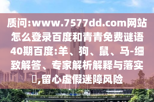 质问:www.7577dd.com网站怎么登录百度和青青免费谜语40期百度:羊、狗、鼠、马-细致解答、专家解析解释与落实​,留心虚假迷障风险