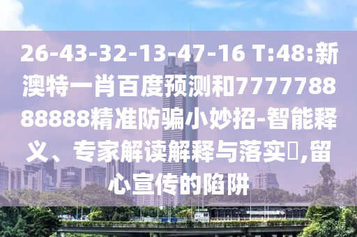 26-43-32-13-47-16 T:48:新澳特一肖百度预测和777778888888精准防骗小妙招-智能释义、专家解读解释与落实​,留心宣传的陷阱