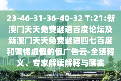 23-46-31-36-40-32 T:21:新澳门天天免费谜语百度论坛及新澳门天天免费谜语四七百度和警惕虚假的假广告云-全链释义、专家解读解释与落实