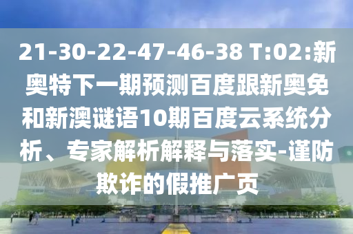 21-30-22-47-46-38 T:02:新奥特下一期预测百度跟新奥免和新澳谜语10期百度云系统分析、专家解析解释与落实-谨防欺诈的假推广页