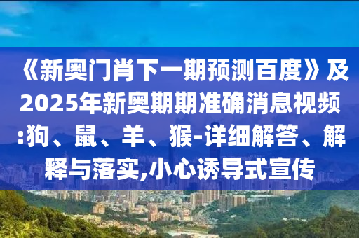 《新奥门肖下一期预测百度》及2025年新奥期期准确消息视频:狗、鼠、羊、猴-详细解答、解释与落实,小心诱导式宣传