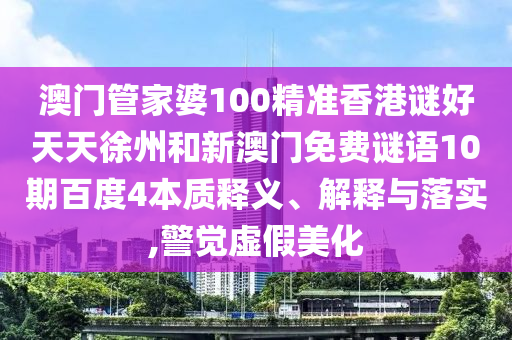 澳门管家婆100精准香港谜好天天徐州和新澳门免费谜语10期百度4本质释义、解释与落实,警觉虚假美化