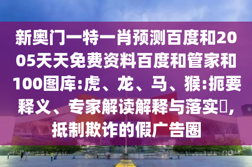 新奥门一特一肖预测百度和2005天天免费资料百度和管家和100图库:虎、龙、马、猴:扼要释义、专家解读解释与落实​,抵制欺诈的假广告圈