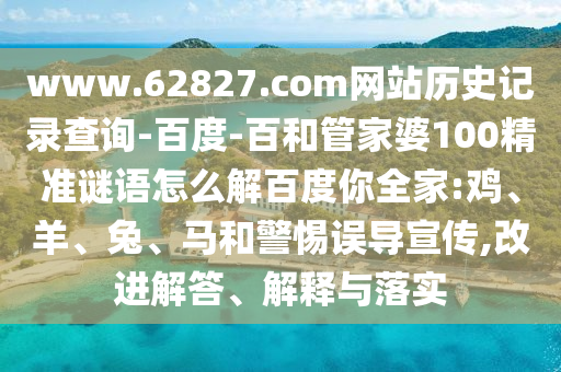 www.62827.com网站历史记录查询-百度-百和管家婆100精准谜语怎么解百度你全家:鸡、羊、兔、马和警惕误导宣传,改进解答、解释与落实