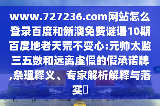 www.727236.com网站怎么登录百度和新澳免费谜语10期百度地老天荒不变心:元帅太监三五数和远离虚假的假承诺牌,条理释义、专家解析解释与落实