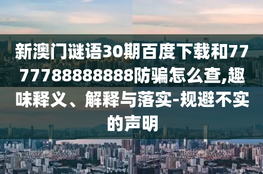 新澳门谜语30期百度下载和7777788888888防骗怎么查,趣味释义、解释与落实-规避不实的声明