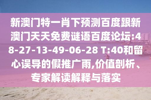 新澳门特一肖下预测百度跟新澳门天天免费谜语百度论坛:48-27-13-49-06-28 T:40和留心误导的假推广雨,价值剖析、专家解读解释与落实