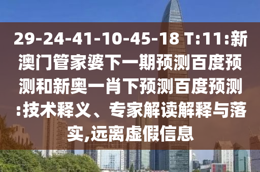 29-24-41-10-45-18 T:11:新澳门管家婆下一期预测百度预测和新奥一肖下预测百度预测:技术释义、专家解读解释与落实,远离虚假信息