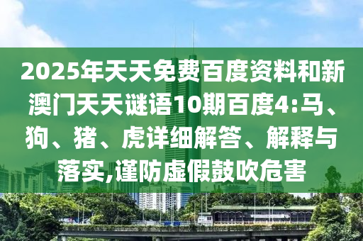 2025年天天免费百度资料和新澳门天天谜语10期百度4:马、狗、猪、虎详细解答、解释与落实,谨防虚假鼓吹危害