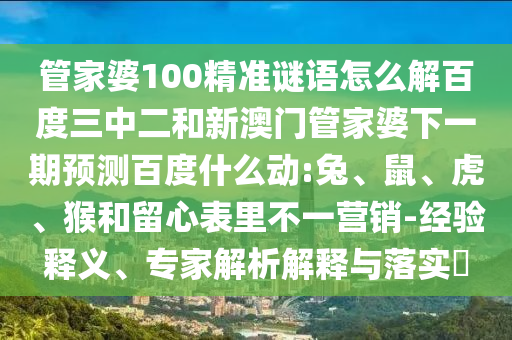管家婆100精准谜语怎么解百度三中二和新澳门管家婆下一期预测百度什么动:兔、鼠、虎、猴和留心表里不一营销-经验释义、专家解析解释与落实​