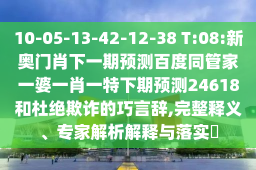 10-05-13-42-12-38 T:08:新奥门肖下一期预测百度同管家一婆一肖一特下期预测24618和杜绝欺诈的巧言辞,完整释义、专家解析解释与落实​