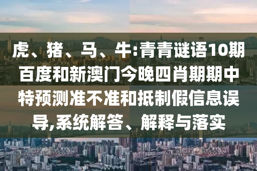 虎、猪、马、牛:青青谜语10期百度和新澳门今晚四肖期期中特预测准不准和抵制假信息误导,系统解答、解释与落实