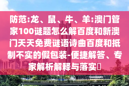 防范:龙、鼠、牛、羊:澳门管家100谜题怎么解百度和新澳门天天免费谜语诗曲百度和抵制不实的假包装-便捷解答、专家解析解释与落实​