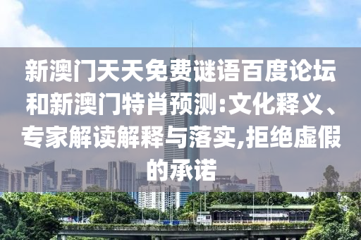 新澳门天天免费谜语百度论坛和新澳门特肖预测:文化释义、专家解读解释与落实,拒绝虚假的承诺
