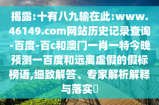 揭露:十有八九输在此:www.46149.com网站历史记录查询-百度-百c和澳门一肖一特今晚预测一百度和远离虚假的假标榜语,细致解答、专家解析解释与落实​