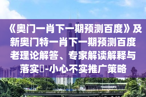 《奥门一肖下一期预测百度》及新奥门特一肖下一期预测百度老理论解答、专家解读解释与落实-小心不实推广策略