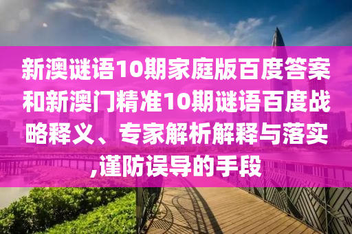 新澳谜语10期家庭版百度答案和新澳门精准10期谜语百度战略释义、专家解析解释与落实,谨防误导的手段