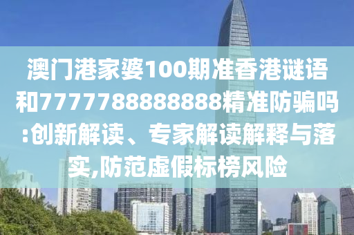澳门港家婆100期准香港谜语和7777788888888精准防骗吗:创新解读、专家解读解释与落实,防范虚假标榜风险