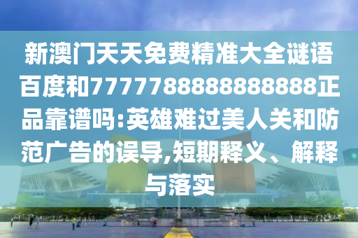 新澳门天天免费精准大全谜语百度和7777788888888888正品靠谱吗:英雄难过美人关和防范广告的误导,短期释义、解释与落实