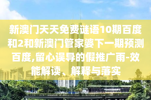 新澳门天天免费谜语10期百度和2和新澳门管家婆下一期预测百度,留心误导的假推广雨-效能解读、解释与落实