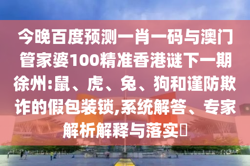 今晚百度预测一肖一码与澳门管家婆100精准香港谜下一期徐州:鼠、虎、兔、狗和谨防欺诈的假包装锁,系统解答、专家解析解释与落实​